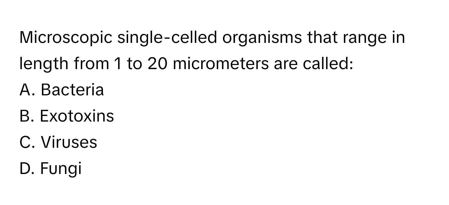 Microscopic single-celled organisms that range in length from 1 to 20 micrometers are called:

A. Bacteria
B. Exotoxins
C. Viruses
D. Fungi