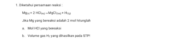 Diketahui persamaan reaksi :
Mg_(s)+2HCl_(aq)to MgCl_2(aq)+)+H_2(g)
Jika Mg yang bereaksi adalah 2 mol hitunglah 
a. Mol HCl yang bereaksi 
b. Volume gas H_2 yang dihasilkan pada STP!