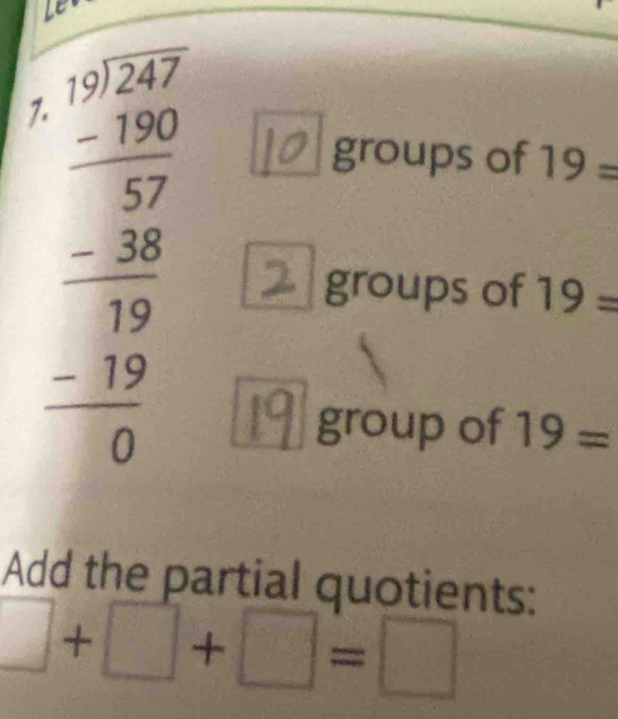 beginarrayr 1.012.47 -17 hline -38 3 -38 hline 19 hline 0 -19 hline 0endarray
a ( groups of 19=
groups of 19=
group of 19=
Add the partial quotients:
□ +□ +□ =□