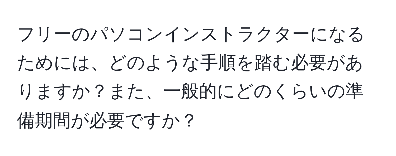 フリーのパソコンインストラクターになるためには、どのような手順を踏む必要がありますか？また、一般的にどのくらいの準備期間が必要ですか？