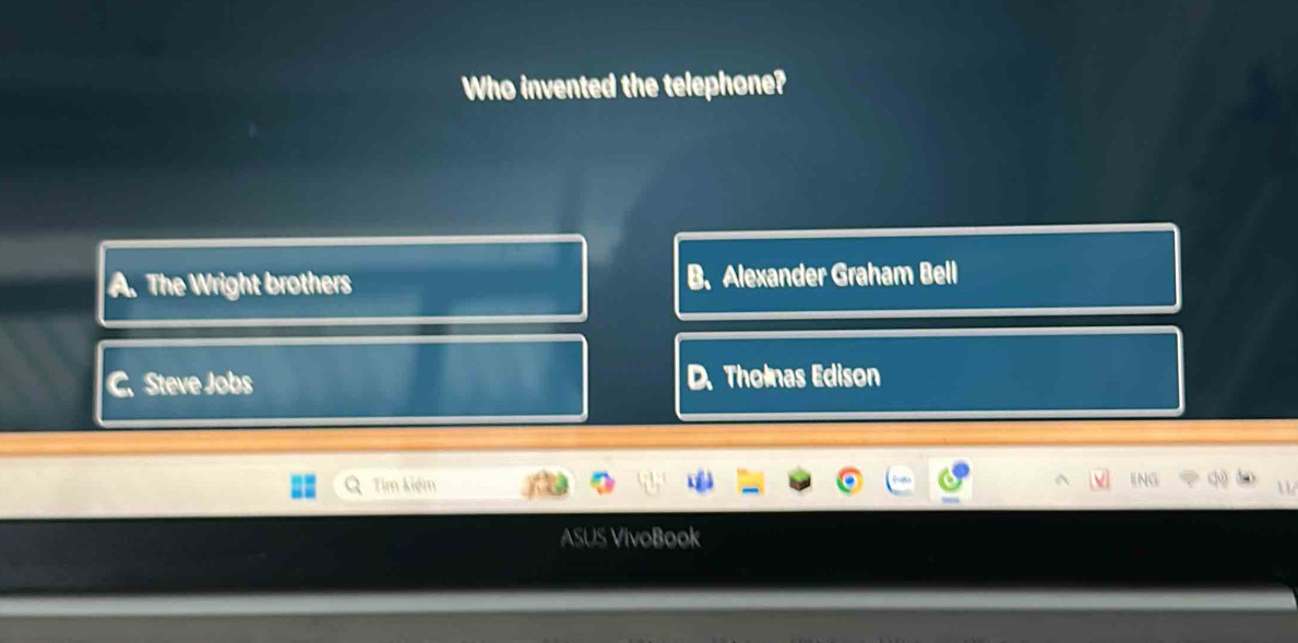 Who invented the telephone?
A. The Wright brothers Alexander Graham Bell
Steve Jobs Tholnas Edison
Tim kiệm
ASUS VivoBook