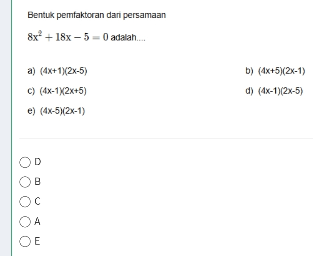 Bentuk pemfaktoran dari persamaan
8x^2+18x-5=0 adalah....
a) (4x+1)(2x-5) b) (4x+5)(2x-1)
c) (4x-1)(2x+5) d) (4x-1)(2x-5)
e) (4x-5)(2x-1)
D
B
C
A
E