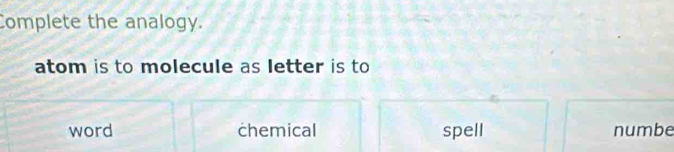 Complete the analogy.
atom is to molecule as letter is to
word chemical spell numbe