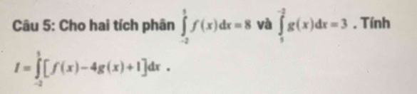 Cho hai tích phân ∈tlimits _(-2)^1f(x)dx=8 và ∈tlimits _1^(-2)g(x)dx=3. Tính
I=∈tlimits _(-2)^1[f(x)-4g(x)+1]dx.