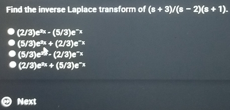 Find the inverse Laplace transform of (s+3)/(s-2)(s+1).
(2/3)e^(2x)-(5/3)e^(-x)
(5/3)e^(2x)+(2/3)e^(-x)
(5/3)e^(2/3)-(2/3)e^(-x)
(2/3)e^(2x)+(5/3)e^(-x)
Next