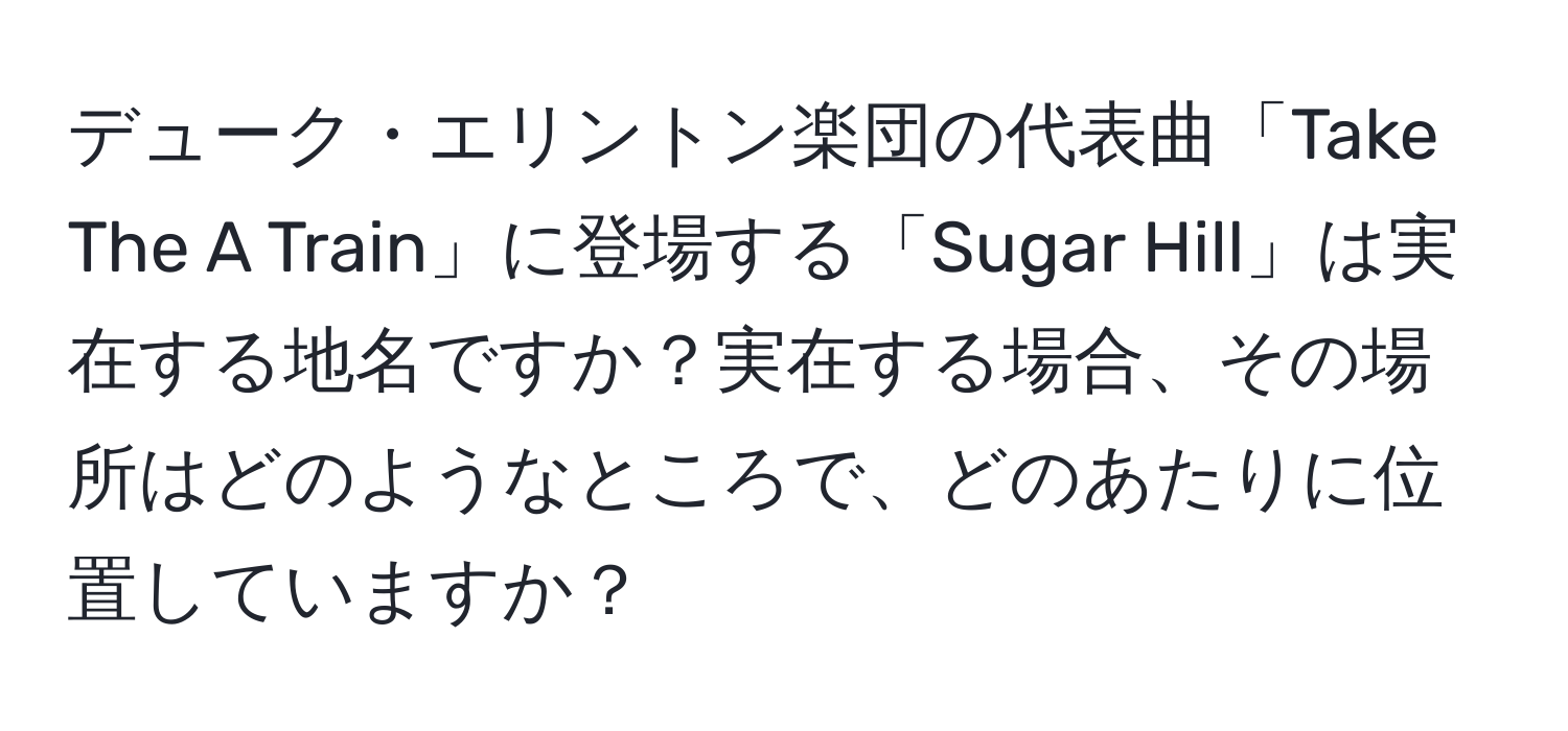 デューク・エリントン楽団の代表曲「Take The A Train」に登場する「Sugar Hill」は実在する地名ですか？実在する場合、その場所はどのようなところで、どのあたりに位置していますか？