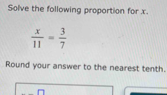 Solve the following proportion for x.
 x/11 = 3/7 
Round your answer to the nearest tenth.
-□