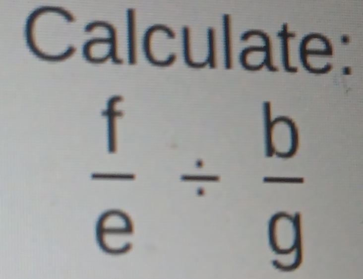 Calculate:
 f/e /  b/g 