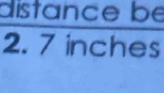 distance be
2. 7 inches