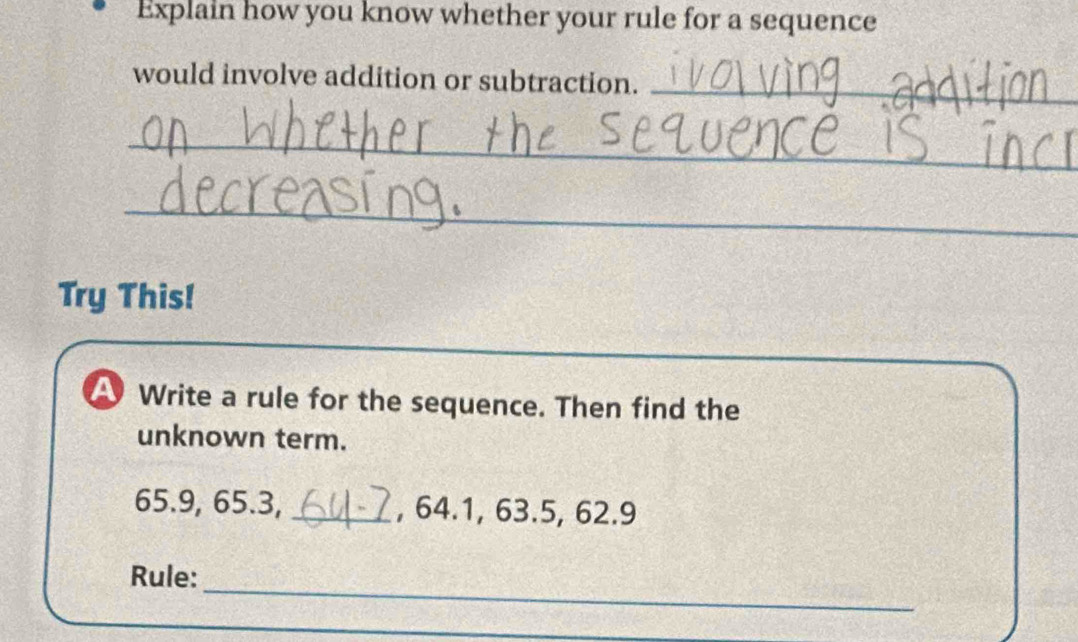 Explain how you know whether your rule for a sequence 
would involve addition or subtraction._ 
_ 
_ 
Try This! 
Write a rule for the sequence. Then find the 
unknown term.
65.9, 65.3,_ , 64.1, 63.5, 62.9
_ 
Rule: