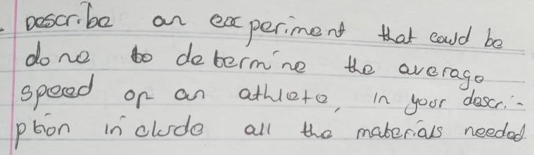 poscribe an experiment that coud bo 
dono to doterm'ne the averago 
speed or an athleto, in your doscr. 
pbon in clude all the maberials needed