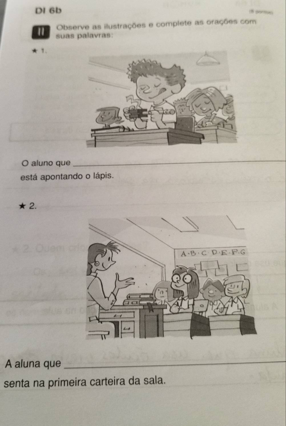 DI 6b 
(8 pentoe) 
Observe as ilustrações e complete as orações com 
suas palavras: 
1. 
O aluno que 
_ 
está apontando o lápis. 
2. 
A aluna que 
_ 
senta na primeira carteira da sala.