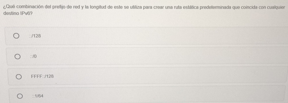 ¿Qué combinación del prefijo de red y la longitud de este se utiliza para crear una ruta estática predeterminada que coincida con cualquier
destino IPv6?
::/ 128
::/0
FFFF::/ 128
:: 1/64