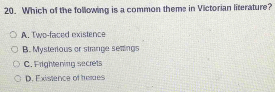 Which of the following is a common theme in Victorian literature?
A. Two-faced existence
B. Mysterious or strange settings
C. Frightening secrets
D. Existence of heroes