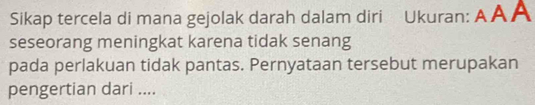 Sikap tercela di mana gejolak darah dalam diri Ukuran: AAA 
seseorang meningkat karena tidak senang 
pada perlakuan tidak pantas. Pernyataan tersebut merupakan 
pengertian dari ....