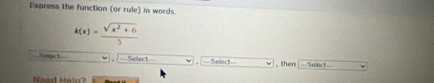 Express the function (or rule) in words.
k(x)= (sqrt(x^2+6))/5 
Solect- ===Select=== ==Select a , then Select 
. 
Nead Heln?