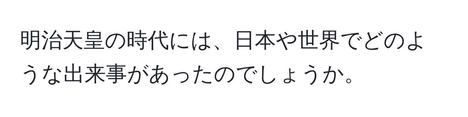 明治天皇の時代には、日本や世界でどのような出来事があったのでしょうか。