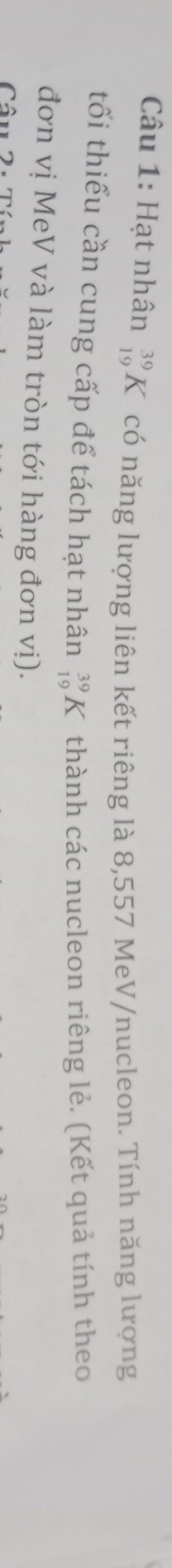 Hạt nhân beginarrayr 39 19endarray K có năng lượng liên kết riêng là 8,557 MeV/nucleon. Tính năng lượng 
tối thiểu cần cung cấp để tách hạt nhân _(19)^(39)K thành các nucleon riêng lẻ. (Kết quả tính theo 
đơn vị MeV và làm tròn tới hàng đơn vị).
