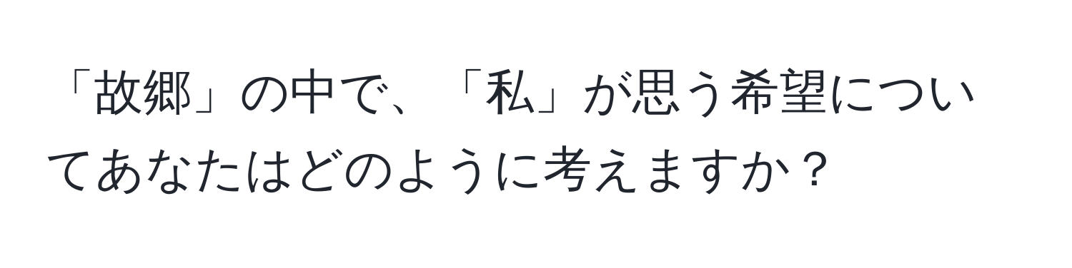 「故郷」の中で、「私」が思う希望についてあなたはどのように考えますか？