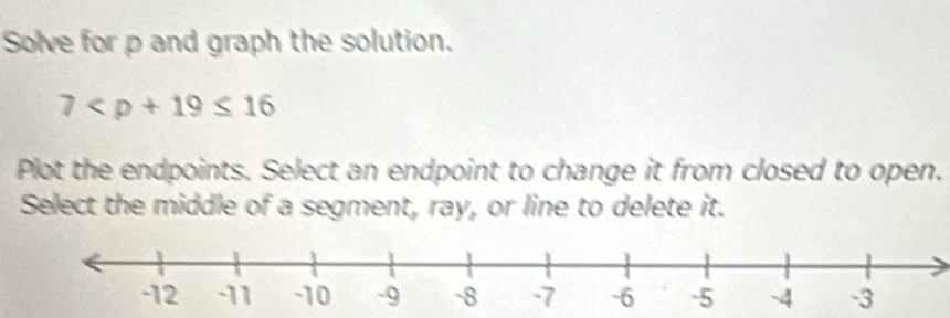 Solve for p and graph the solution.
7
Plot the endpoints. Select an endpoint to change it from closed to open. 
Select the middle of a segment, ray, or line to delete it.