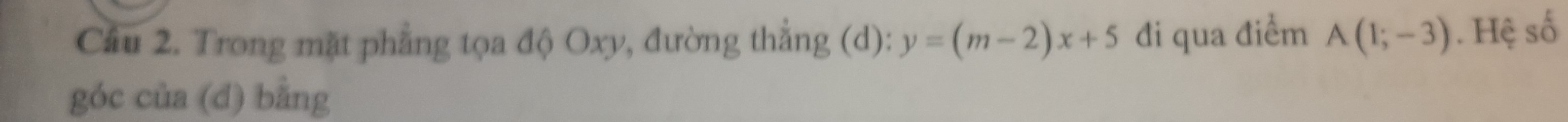 Cầu 2. Trong mặt phẳng tọa độ Oxy, đường thẳng (d): y=(m-2)x+5 đi qua điểm A(1;-3). Hệ số 
góc của (d) bằng