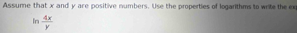 Assume that x and y are positive numbers. Use the properties of logarithms to write the ex 
In  4x/y 