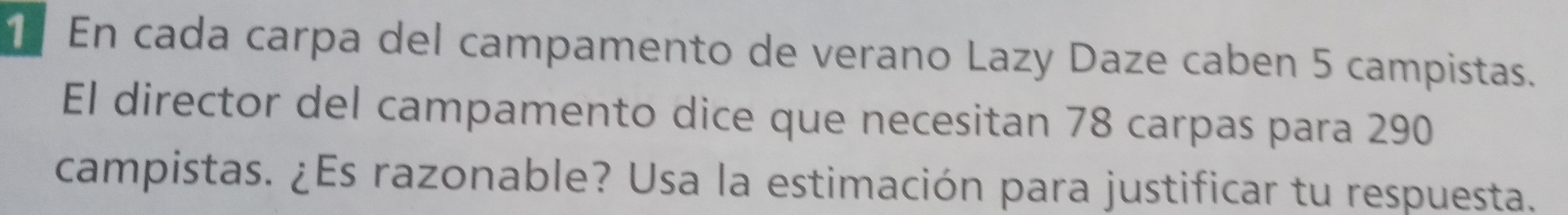 En cada carpa del campamento de verano Lazy Daze caben 5 campistas. 
El director del campamento dice que necesitan 78 carpas para 290
campistas. ¿Es razonable? Usa la estimación para justificar tu respuesta.