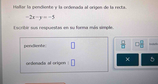 Hallar la pendiente y la ordenada al origen de la recta.
-2x-y=-5
Escribir sus respuestas en su forma más simple. 
pendiente: □  □ /□   □  □ /□   Indefir 
× 
ordenada al origen :