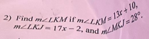 Find m∠ LKM if 2XM=13x+10, m∠ MKJ=28°.
m∠ LKJ=17x-2 and