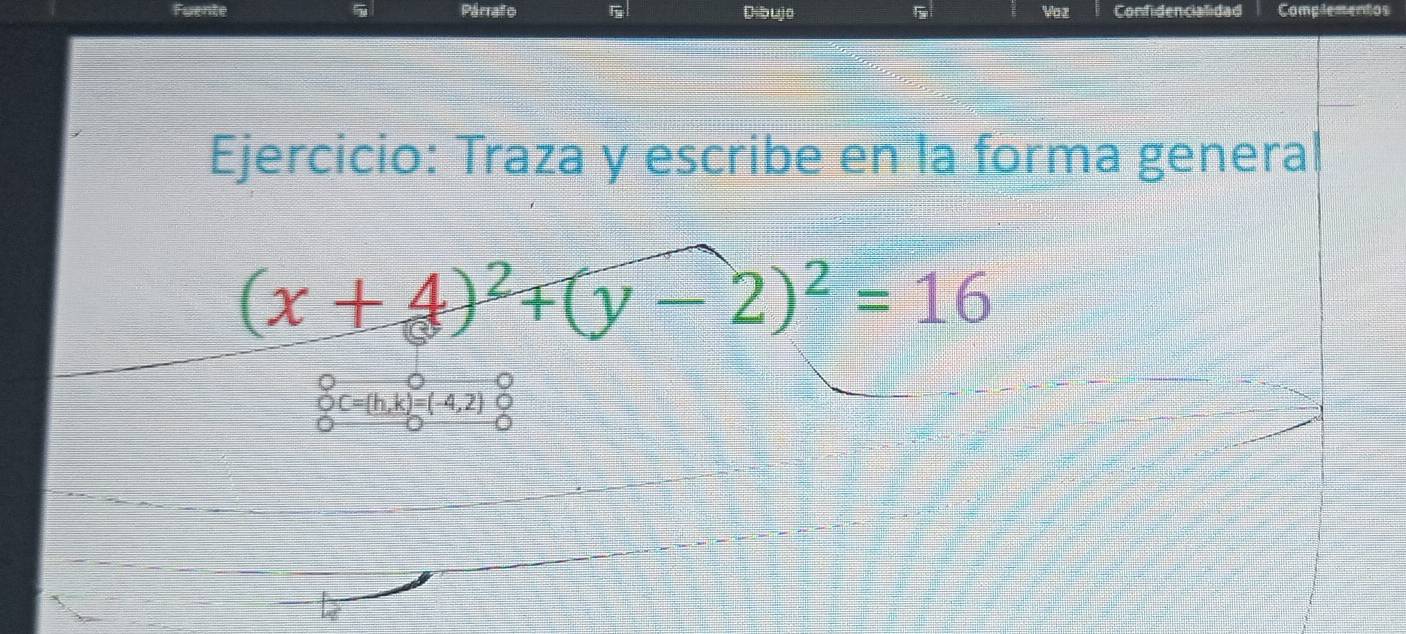 Fuente Párrafo F Dibujo Vaz Confidencialidad Complementos 
Ejercicio: Traza y escribe en la forma genera
(x+4)^2+(y-2)^2=16
beginarrayr 0,c=(h,c=(h,k)=(-4,2)0 000endarray