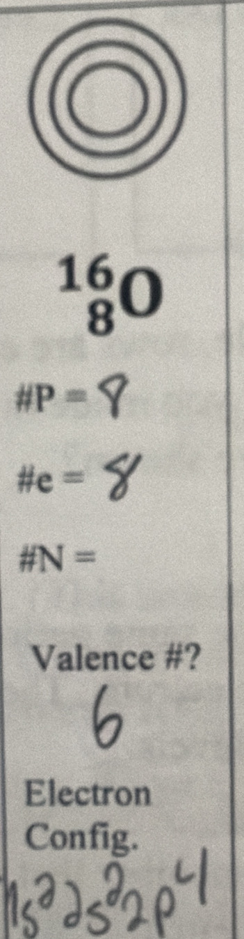 8^(16)O
# P=
# e=
# N=
Valence #? 
a 
Electron 
Config.