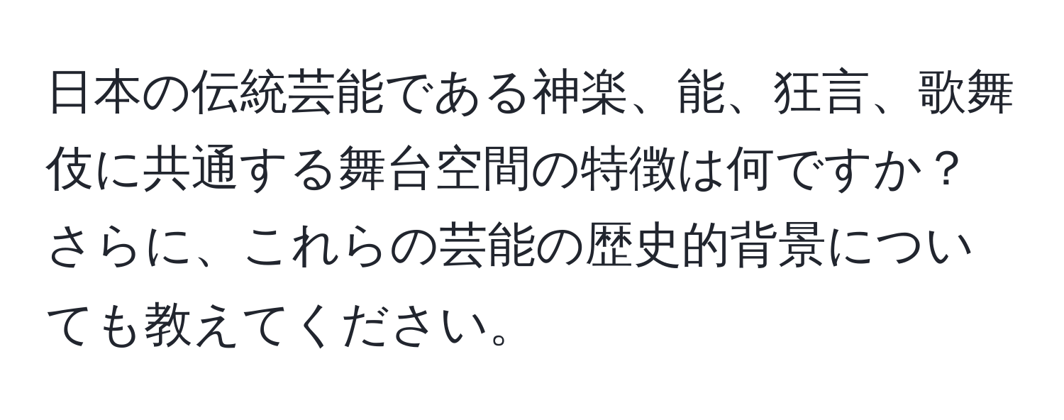 日本の伝統芸能である神楽、能、狂言、歌舞伎に共通する舞台空間の特徴は何ですか？さらに、これらの芸能の歴史的背景についても教えてください。