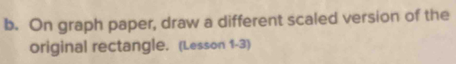 On graph paper, draw a different scaled version of the 
original rectangle. (Lesson 1-3)