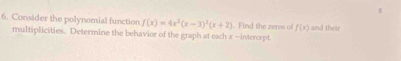 Consider the polynomial function f(x)=4x^2(x-3)^2(x+2). Find the zeros of f(x) and their 
multiplicities. Determine the behavior of the graph at each x —intercept.