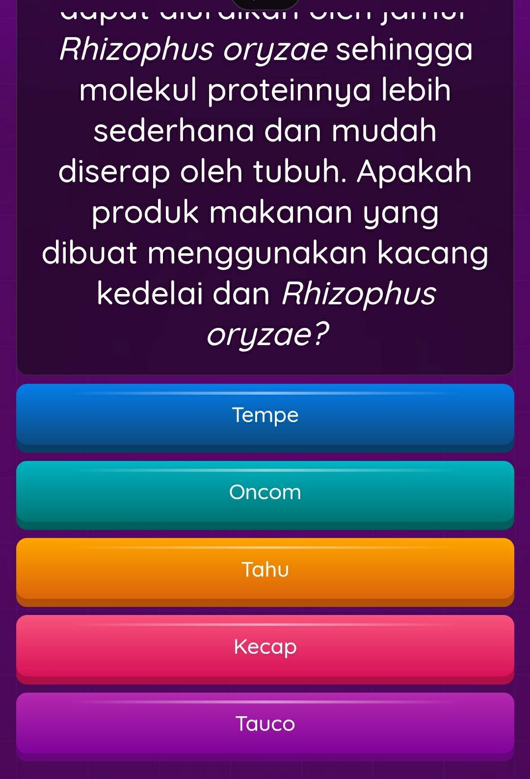 Rhizophus oryzae sehingga 
molekul proteinnya lebih 
sederhana dan mudah 
diserap oleh tubuh. Apakah 
produk makanan yang 
dibuat menggunakan kacang 
kedelai dan Rhizophus 
oryzae? 
Tempe 
Oncom 
Tahu 
Kecap 
Tauco