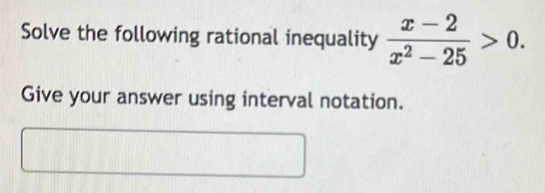 Solve the following rational inequality  (x-2)/x^2-25 >0. 
Give your answer using interval notation.