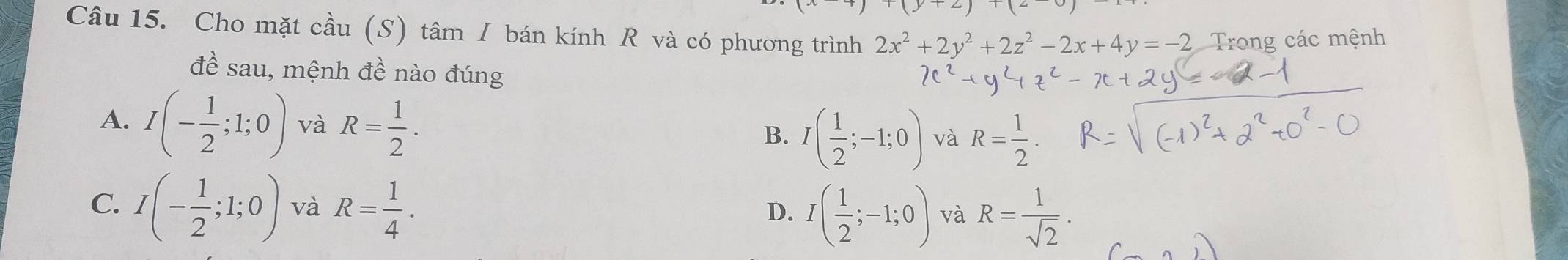 Cho mặt cầu (S) tâm I bán kính R và có phương trình 2x^2+2y^2+2z^2-2x+4y=-2 Trong các mệnh
đề sau, mệnh đề nào đúng
A. I(- 1/2 ;1;0) và R= 1/2 . I( 1/2 ;-1;0) và R= 1/2 . 
B.
C. I(- 1/2 ;1;0) và R= 1/4 .
D. I( 1/2 ;-1;0) và R= 1/sqrt(2) .