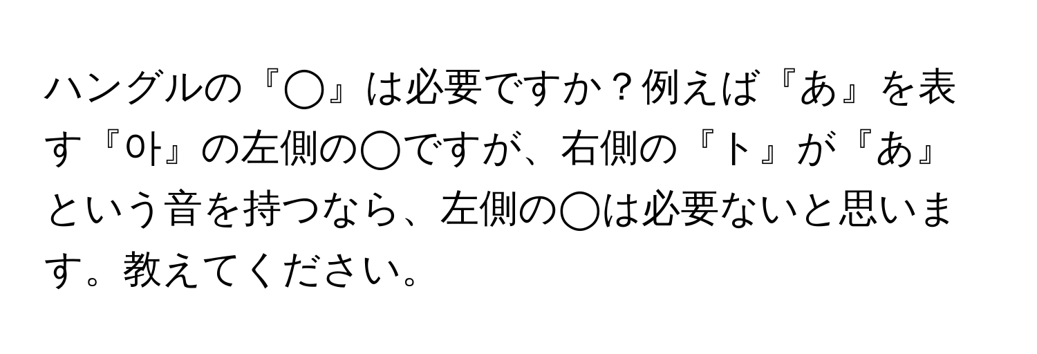 ハングルの『◯』は必要ですか？例えば『あ』を表す『아』の左側の◯ですが、右側の『ト』が『あ』という音を持つなら、左側の◯は必要ないと思います。教えてください。