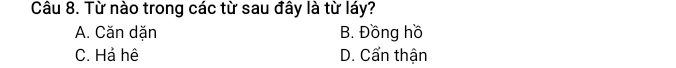 Từ nào trong các từ sau đây là từ láy?
A. Căn dặn B. Đồng hồ
C. Hả hệ D. Cẩn thận