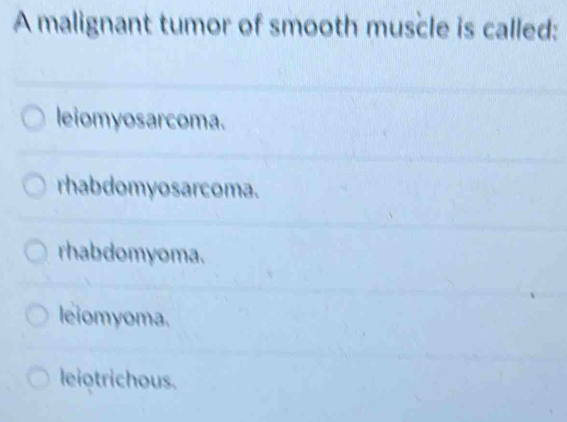 A malignant tumor of smooth muscle is called:
leiomyosarcoma.
rhabdomyosarcoma.
rhabdomyoma.
leiomyoma.
leiotrichous.