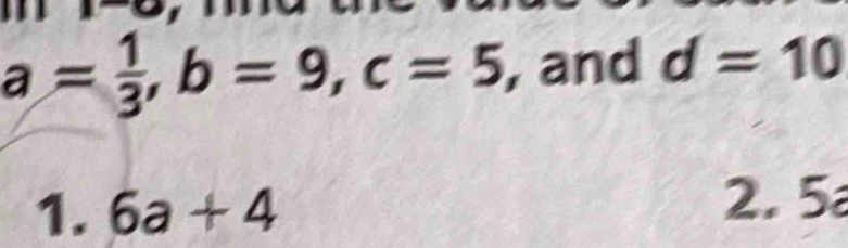 a= 1/3 , b=9, c=5 , and d=10
1. 6a+4
2. 5