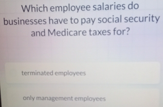 Which employee salaries do
businesses have to pay social security
and Medicare taxes for?
terminated employees
only management employees