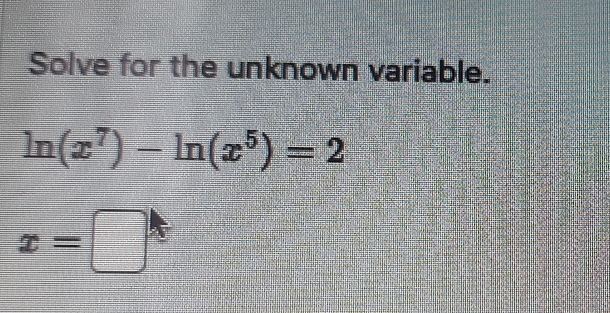 Solve for the unknown variable.
ln (x^7)-ln (x^5)=2
x=□