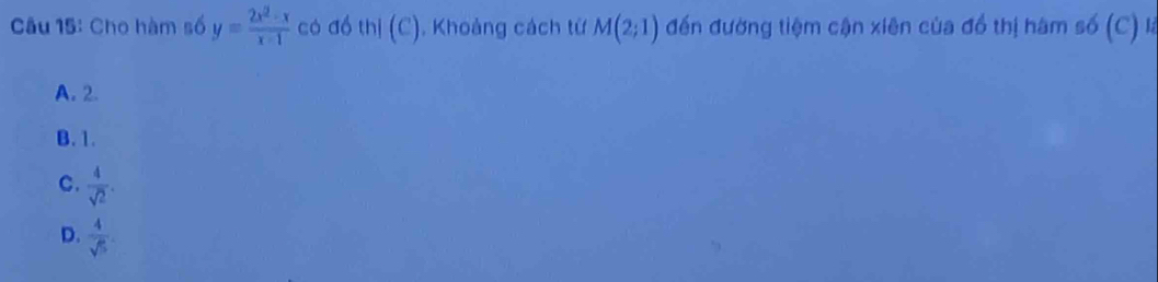 Cho hàm số y= (2x^2-x)/x-1  có đó thị (C). Khoảng cách từ M(2;1) đến đường tiệm cận xiên của đồ thị hàm số (C) là
A. 2
B. 1.
C.  4/sqrt(2) .
D.  4/sqrt(5) .