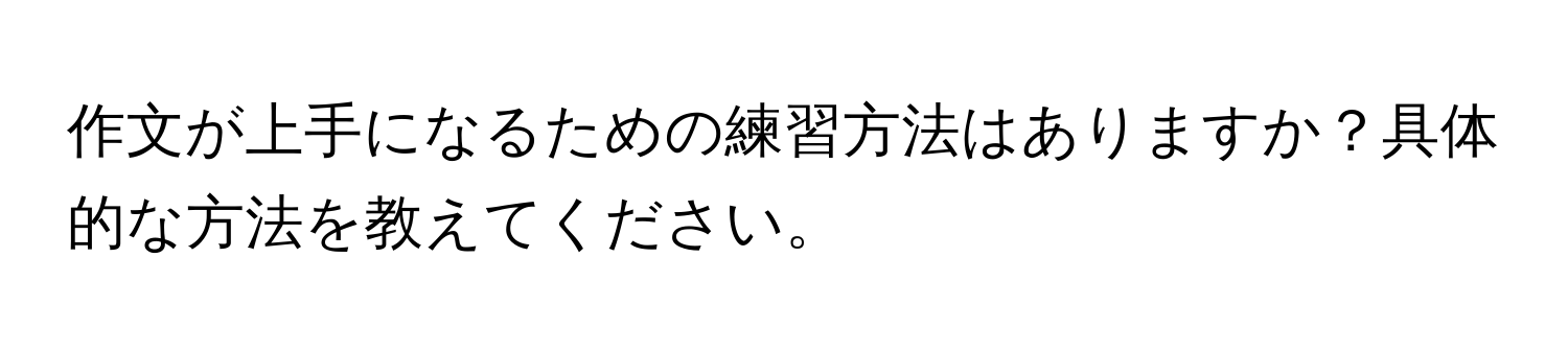 作文が上手になるための練習方法はありますか？具体的な方法を教えてください。