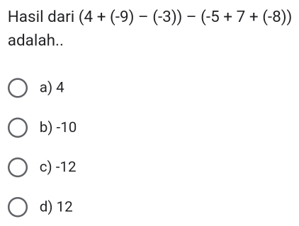 Hasil dari (4+(-9)-(-3))-(-5+7+(-8))
adalah..
a) 4
b) -10
c) -12
d) 12