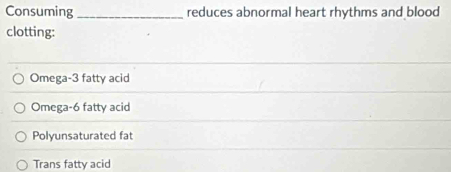 Consuming _reduces abnormal heart rhythms and blood
clotting:
Omega -3 fatty acid
Omega -6 fatty acid
Polyunsaturated fat
Trans fatty acid