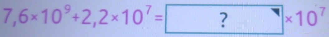 7,6* 10^9+2,2* 10^7= ?* 10^7