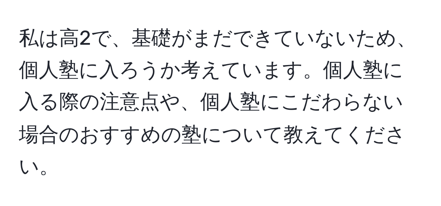 私は高2で、基礎がまだできていないため、個人塾に入ろうか考えています。個人塾に入る際の注意点や、個人塾にこだわらない場合のおすすめの塾について教えてください。