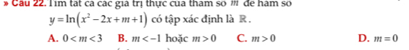 » Cầu 22. Tim tất cá các già trị thực của tham số m đe hàm số
y=ln (x^2-2x+m+1) có tập xác định là R.
A. 0 B. m hoặc m>0 C. m>0 D. m=0